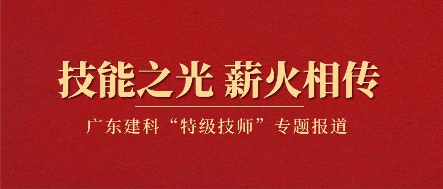 【技能之光 薪火相传】广东建科“特级技师”专题报道（一）