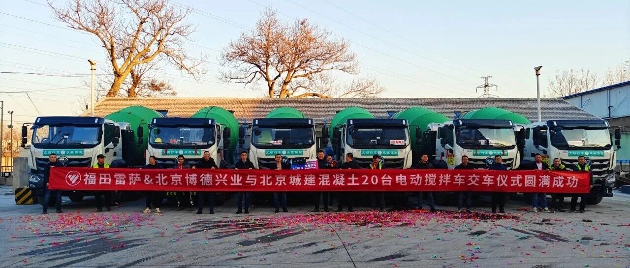 交付20台纯电动搅拌车！北京城建携手福田雷萨推动首都绿色低碳发展