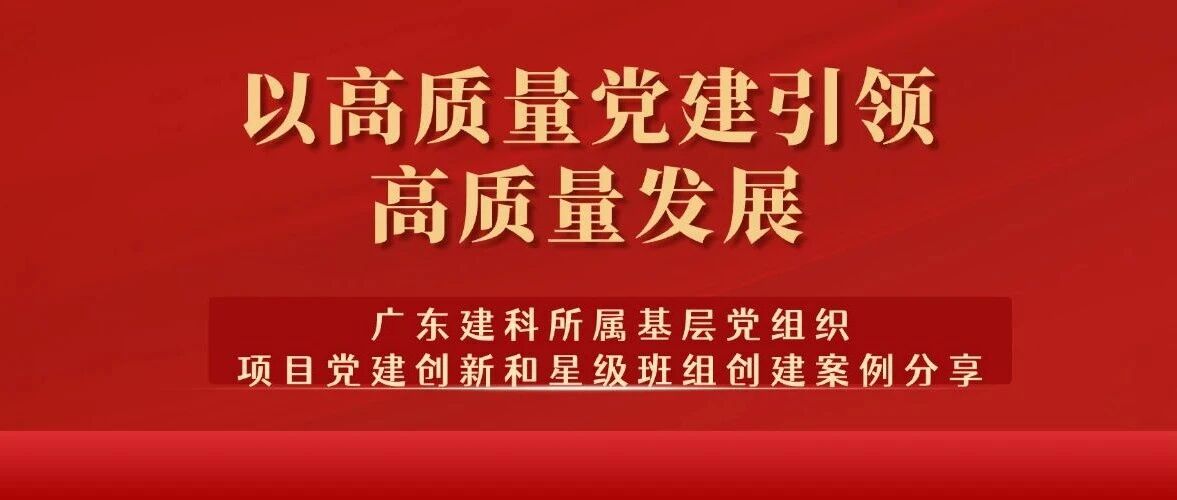 “最小单元”何以释放“最大效能”？——广东建科所属基层党组织项目党建创新和星级班组创建案例分享