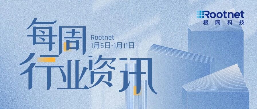 资讯|根网每周行业资讯（1.5-1.11）