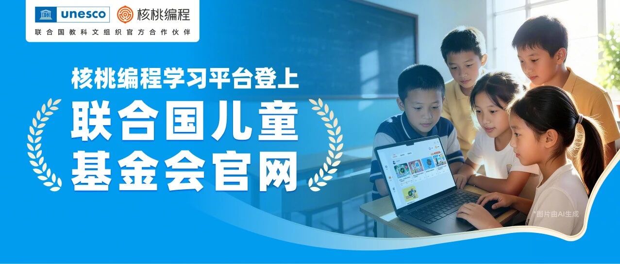 国际认可！核桃编程荣登联合国儿童基金会官网，守护青少年编程学习安全