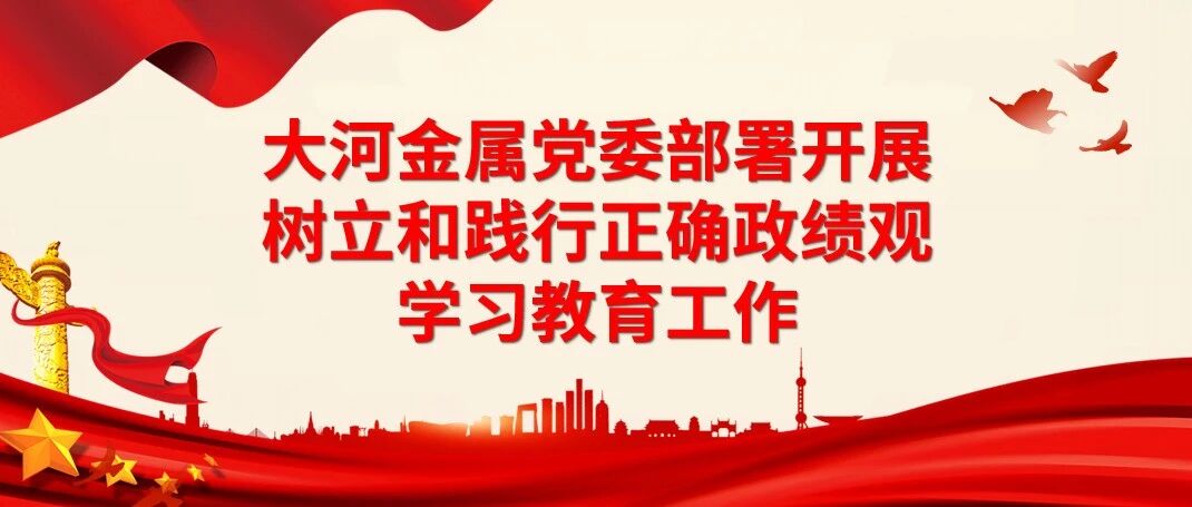 大河金属党委部署开展树立和践行正确政绩观学习教育工作
