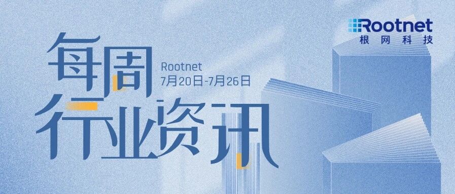 资讯|根网每周行业资讯（7.20-7.26）