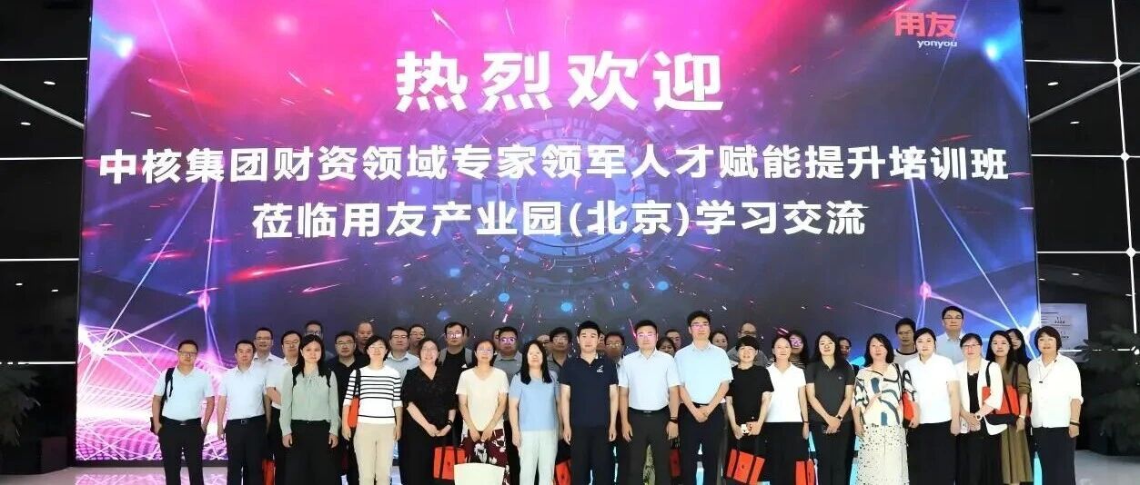 中核集团财资领域专家领军人才赋能提升培训班走进用友，共探 AI 赋能财务转型新路径