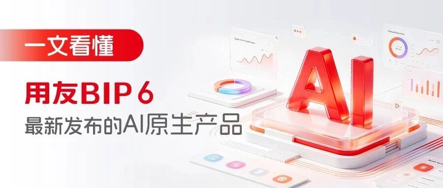 一文看懂用友BIP 6最新发布的AI原生产品