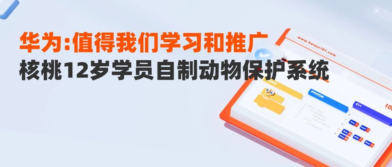 华为：“值得我们学习和推广”！核桃12岁学员在新疆自制野生动物保护系统