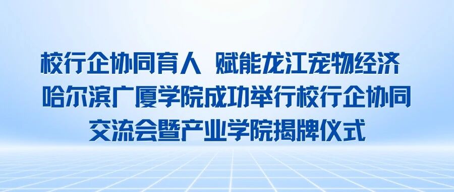 校行企协同育人 赋能龙江宠物经济 |  哈尔滨广厦学院成功举行校行企协同交流会暨产业学院揭牌仪式