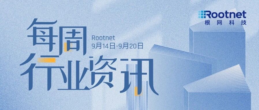 资讯|根网每周行业资讯（9.14-9.20）